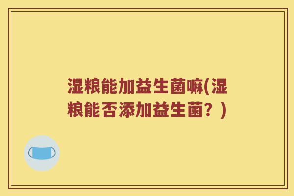 湿粮能加益生菌嘛(湿粮能否添加益生菌？)