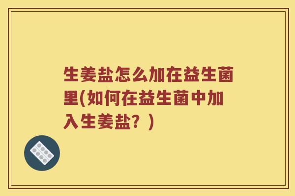 生姜盐怎么加在益生菌里(如何在益生菌中加入生姜盐？)