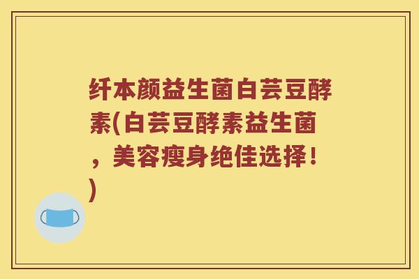 纤本颜益生菌白芸豆酵素(白芸豆酵素益生菌，美容瘦身绝佳选择！)