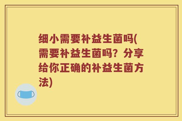 细小需要补益生菌吗(需要补益生菌吗？分享给你正确的补益生菌方法)