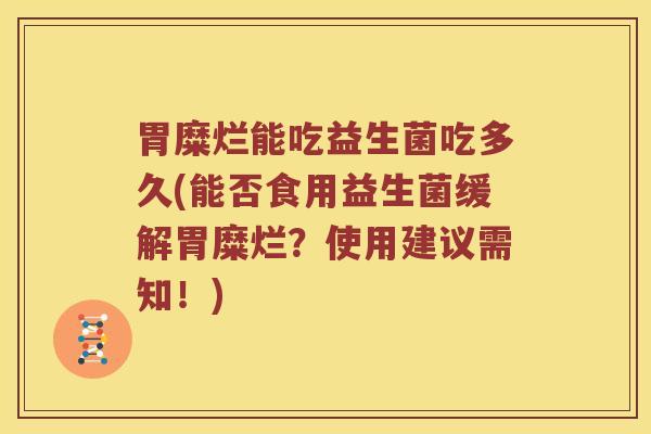 胃糜烂能吃益生菌吃多久(能否食用益生菌缓解胃糜烂？使用建议需知！)