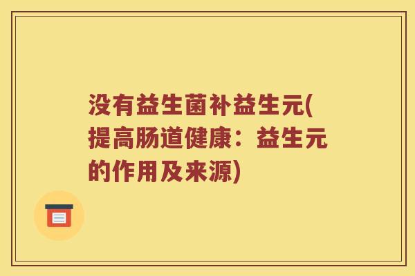 没有益生菌补益生元(提高肠道健康：益生元的作用及来源)