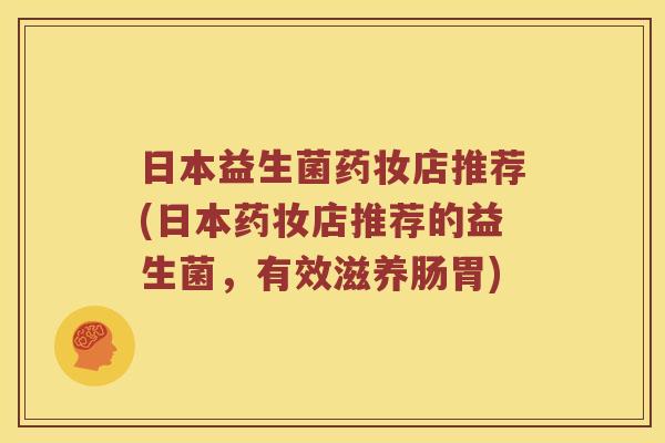 日本益生菌药妆店推荐(日本药妆店推荐的益生菌，有效滋养肠胃)