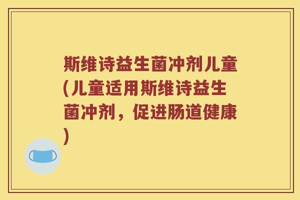 斯维诗益生菌冲剂儿童(儿童适用斯维诗益生菌冲剂，促进肠道健康)