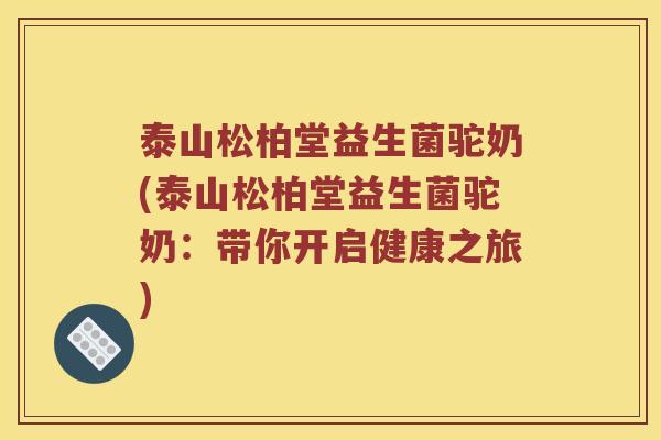 泰山松柏堂益生菌驼奶(泰山松柏堂益生菌驼奶：带你开启健康之旅)