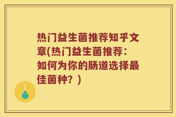 热门益生菌推荐知乎文章(热门益生菌推荐：如何为你的肠道选择最佳菌种？)