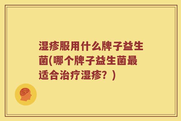 湿疹服用什么牌子益生菌(哪个牌子益生菌最适合治疗湿疹？)