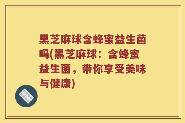 黑芝麻球含蜂蜜益生菌吗(黑芝麻球：含蜂蜜益生菌，带你享受美味与健康)