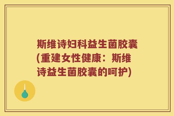 斯维诗益生菌胶囊(重建女性健康:斯维诗益生菌胶囊的呵护) 斯维诗益生菌胶囊(重建女性健康:斯维诗益生菌胶囊的呵护)