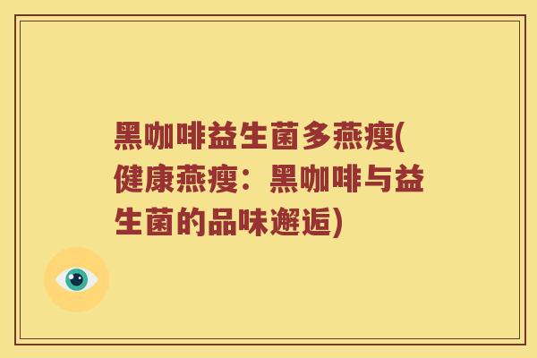 黑咖啡益生菌多燕瘦(健康燕瘦:黑咖啡与益生菌的品味邂逅) 黑咖啡益生菌多燕瘦(健康燕瘦:黑咖啡与益生菌的品味邂逅)