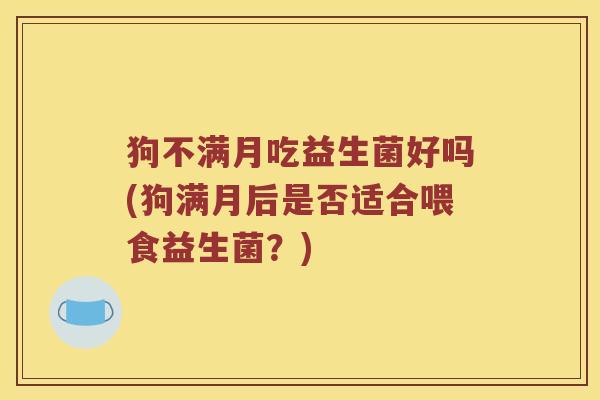 狗不满月吃益生菌好吗(狗满月后是否适合喂食益生菌？)
