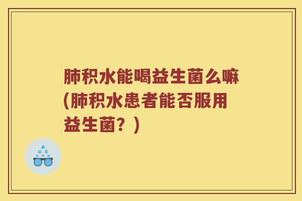 肺积水能喝益生菌么嘛(肺积水患者能否服用益生菌？)
