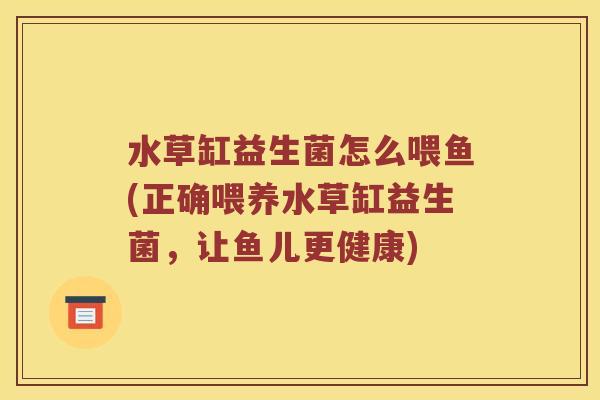 水草缸益生菌怎么喂鱼(正确喂养水草缸益生菌，让鱼儿更健康)