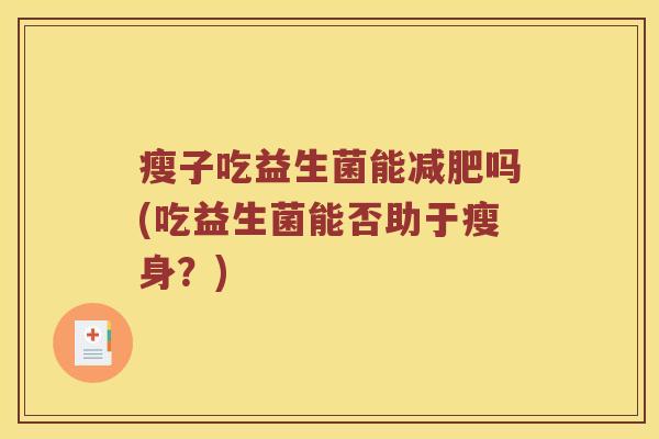 瘦子吃益生菌能吗(吃益生菌能否助于瘦身?) 瘦子吃益生菌能吗(吃益生菌能否助于瘦身?)