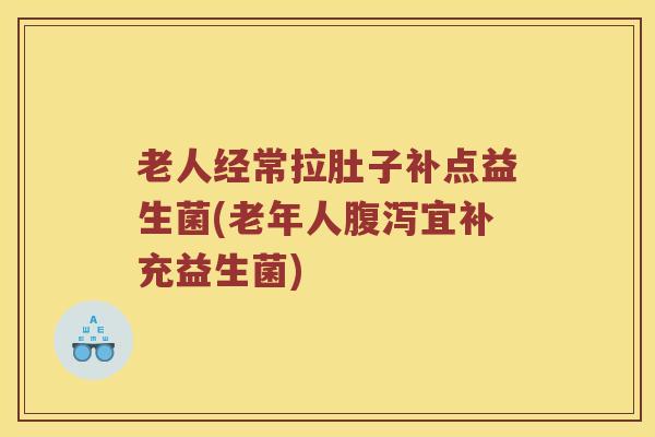 老人经常拉肚子补点益生菌(老年人腹泻宜补充益生菌)