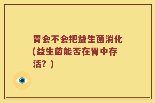 胃会不会把益生菌消化(益生菌能否在胃中存活？)