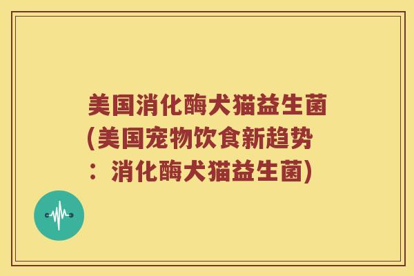 美国消化酶犬猫益生菌(美国宠物饮食新趋势：消化酶犬猫益生菌)