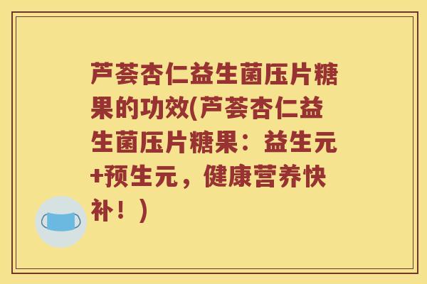 芦荟杏仁益生菌压片糖果的功效(芦荟杏仁益生菌压片糖果：益生元+预生元，健康营养快补！)