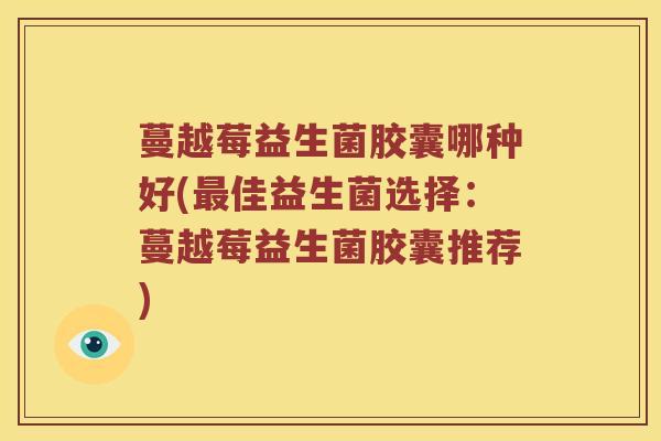 蔓越莓益生菌胶囊哪种好(最佳益生菌选择：蔓越莓益生菌胶囊推荐)