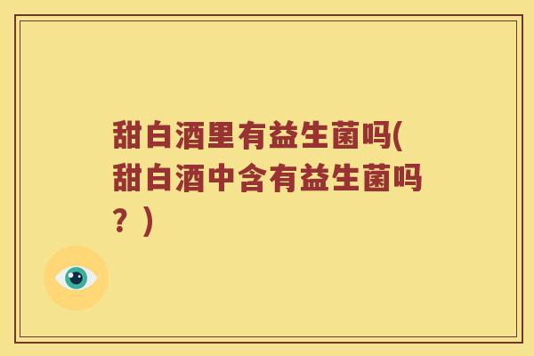 甜白酒里有益生菌吗(甜白酒中含有益生菌吗？)