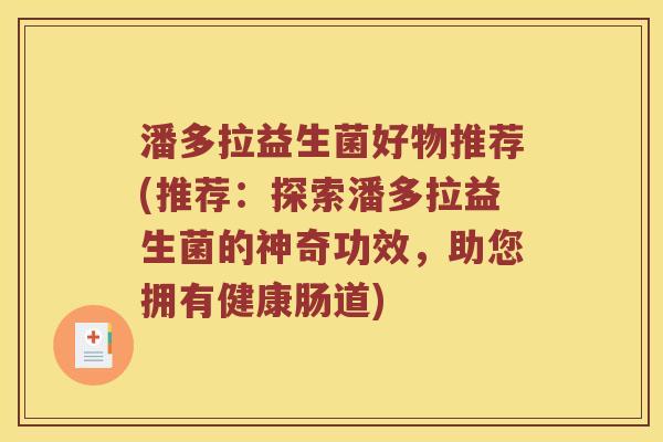 潘多拉益生菌好物推荐(推荐：探索潘多拉益生菌的神奇功效，助您拥有健康肠道)