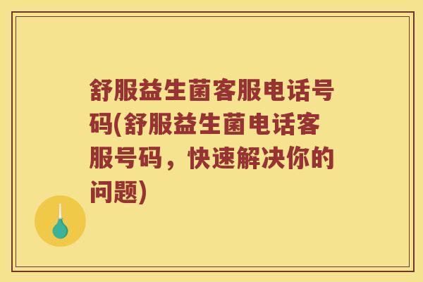 舒服益生菌客服电话号码(舒服益生菌电话客服号码，快速解决你的问题)