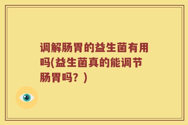 调解肠胃的益生菌有用吗(益生菌真的能调节肠胃吗？)