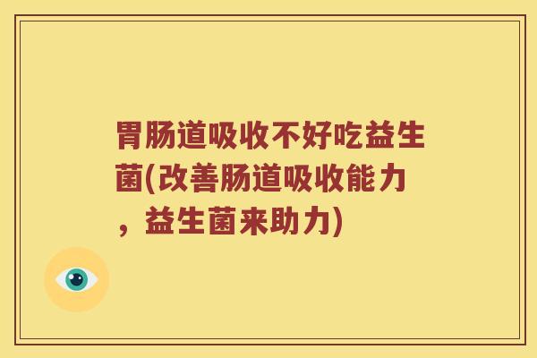 胃肠道吸收不好吃益生菌(改善肠道吸收能力，益生菌来助力)