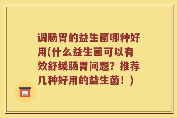 调肠胃的益生菌哪种好用(什么益生菌可以有效舒缓肠胃问题？推荐几种好用的益生菌！)