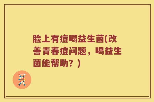脸上有痘喝益生菌(改善青春痘问题，喝益生菌能帮助？)