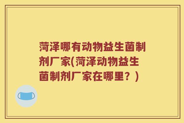 菏泽哪有动物益生菌制剂厂家(菏泽动物益生菌制剂厂家在哪里？)