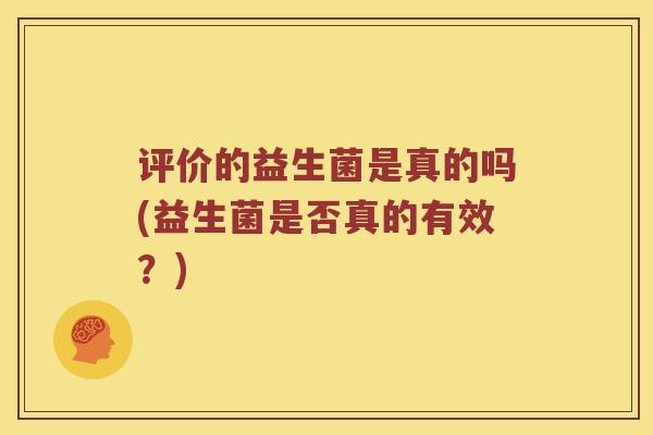 评价的益生菌是真的吗(益生菌是否真的有效？)