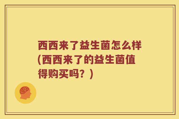 西西来了益生菌怎么样(西西来了的益生菌值得购买吗？)