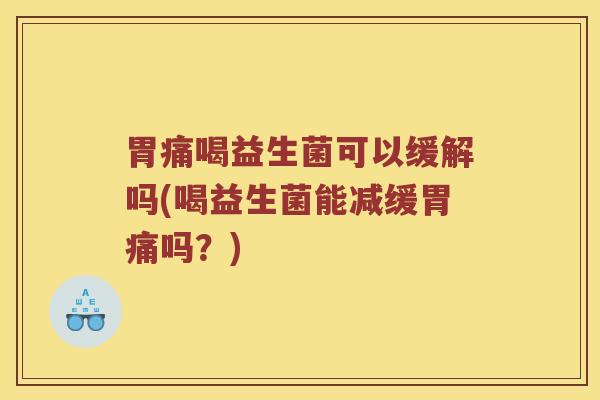 胃痛喝益生菌可以缓解吗(喝益生菌能减缓胃痛吗？)