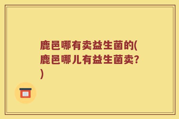 鹿邑哪有卖益生菌的(鹿邑哪儿有益生菌卖？)