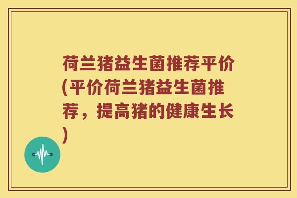 荷兰猪益生菌推荐平价(平价荷兰猪益生菌推荐，提高猪的健康生长)