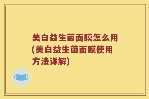 美白益生菌面膜怎么用(美白益生菌面膜使用方法详解) 美白益生菌面膜怎么用(美白益生菌面膜使用方法详解)