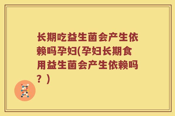 长期吃益生菌会产生依赖吗孕妇(孕妇长期食用益生菌会产生依赖吗?) 长期吃益生菌会产生依赖吗孕妇(孕妇长期食用益生菌会产生依赖吗?)