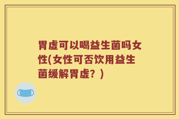 胃虚可以喝益生菌吗女性(女性可否饮用益生菌缓解胃虚？)