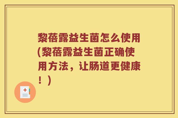 黎蓓露益生菌怎么使用(黎蓓露益生菌正确使用方法，让肠道更健康！)