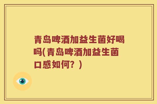 青岛啤酒加益生菌好喝吗(青岛啤酒加益生菌口感如何？)