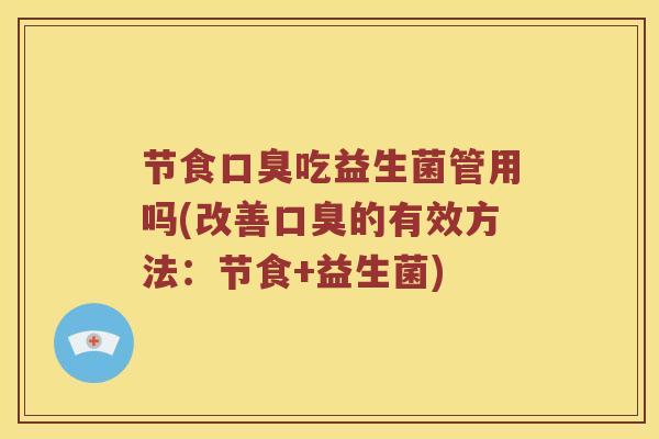 节食口臭吃益生菌管用吗(改善口臭的有效方法：节食+益生菌)