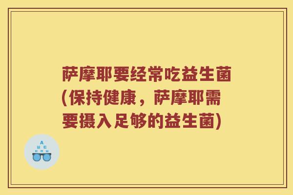 萨摩耶要经常吃益生菌(保持健康，萨摩耶需要摄入足够的益生菌)