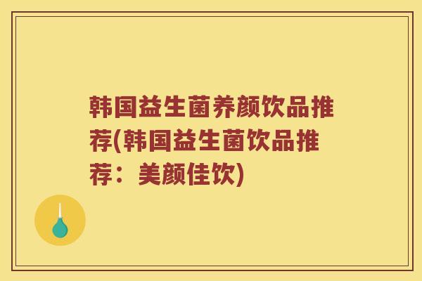 韩国益生菌养颜饮品推荐(韩国益生菌饮品推荐:美颜佳饮) 韩国益生菌养颜饮品推荐(韩国益生菌饮品推荐:美颜佳饮)