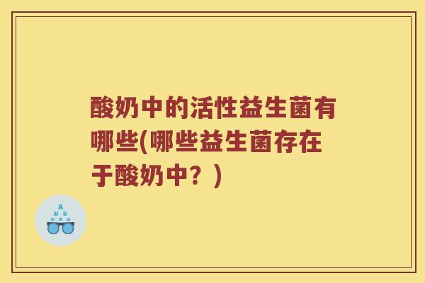 酸奶中的活性益生菌有哪些(哪些益生菌存在于酸奶中？)