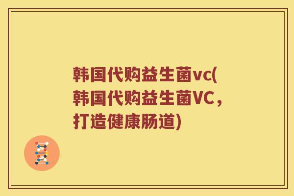 韩国代购益生菌vc(韩国代购益生菌VC，打造健康肠道)