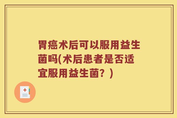 胃癌术后可以服用益生菌吗(术后患者是否适宜服用益生菌？)