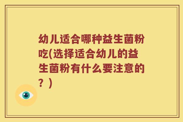 幼儿适合哪种益生菌粉吃(选择适合幼儿的益生菌粉有什么要注意的?) 幼儿适合哪种益生菌粉吃(选择适合幼儿的益生菌粉有什么要注意的?)