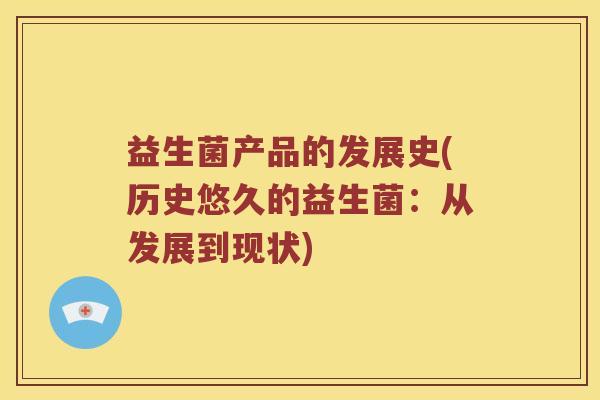 益生菌产品的发展史(历史悠久的益生菌：从发展到现状)