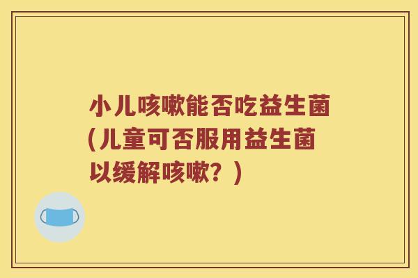 小儿咳嗽能否吃益生菌(儿童可否服用益生菌以缓解咳嗽？)